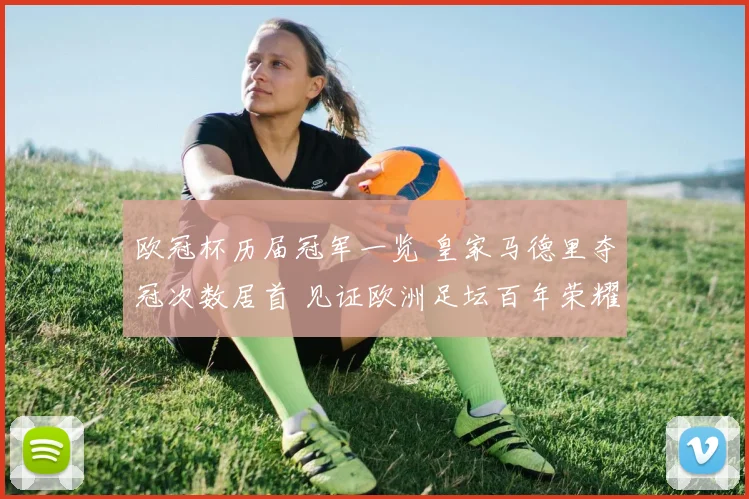 欧冠杯历届冠军一览 皇家马德里夺冠次数居首 见证欧洲足坛百年荣耀