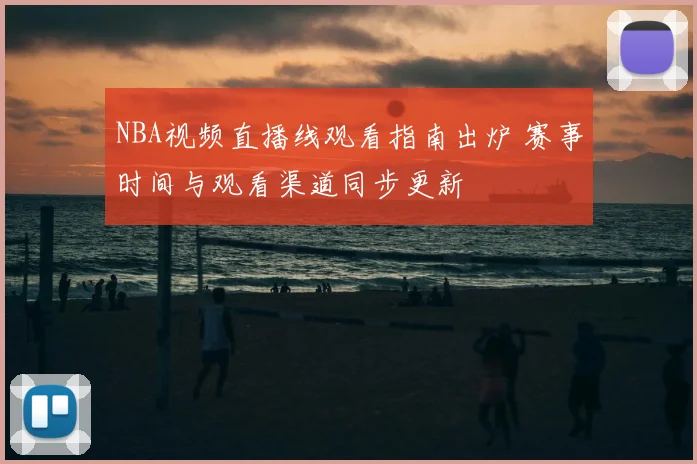 NBA视频直播线观看指南出炉 赛事时间与观看渠道同步更新