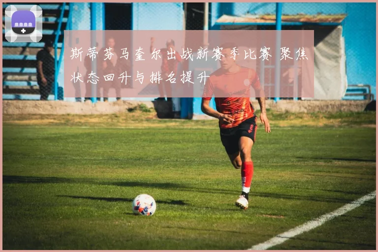 斯蒂芬马奎尔出战新赛季比赛 聚焦状态回升与排名提升