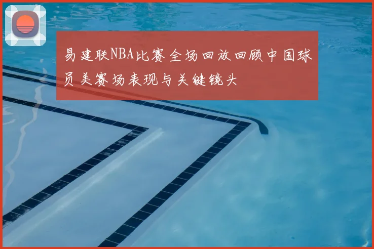 易建联NBA比赛全场回放回顾中国球员美赛场表现与关键镜头