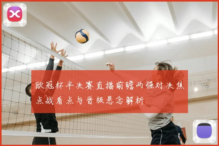 欧冠杯半决赛直播前瞻两强对决焦点战看点与晋级悬念解析