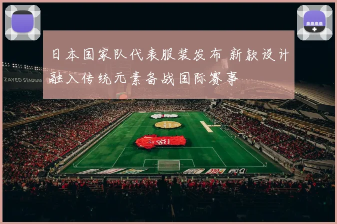 日本国家队代表服装发布 新款设计融入传统元素备战国际赛事