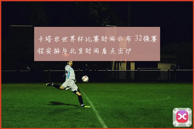 卡塔尔世界杯比赛时间公布 32强赛程安排与北京时间看点出炉