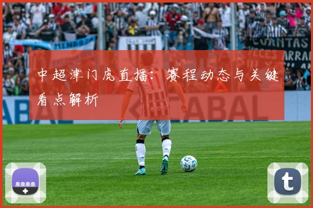 中超津门虎直播：赛程动态与关键看点解析