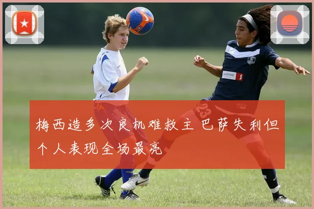 梅西造多次良机难救主 巴萨失利但个人表现全场最亮