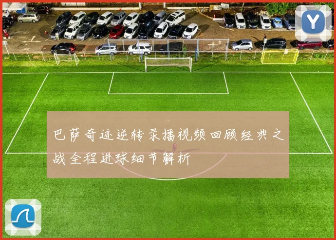 巴萨奇迹逆转录播视频回顾经典之战全程进球细节解析
